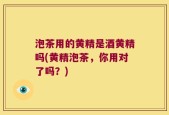 泡茶用的黄精是酒黄精吗(黄精泡茶，你用对了吗？)