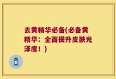 去黄精华必备(必备黄精华：全面提升皮肤光泽度！)