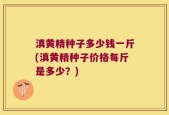 滇黄精种子多少钱一斤(滇黄精种子价格每斤是多少？)