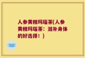 人参黄精玛瑙茶(人参黄精玛瑙茶：滋补身体的好选择！)