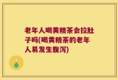 老年人喝黄精茶会拉肚子吗(喝黄精茶的老年人易发生腹泻)