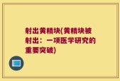 射出黄精块(黄精块被射出：一项医学研究的重要突破)