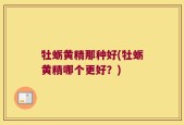 牡蛎黄精那种好(牡蛎黄精哪个更好？)