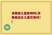 滇黄精儿童能喝吗(滇黄精适合儿童饮用吗？)