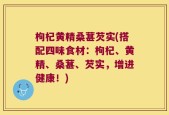 枸杞黄精桑葚芡实(搭配四味食材：枸杞、黄精、桑葚、芡实，增进健康！)