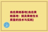 南岳黄精基地(南岳黄精基地：提高黄精生长质量的技术与实践)
