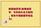 制黄精茯苓(制黄精茯苓：中药四大名方制剂，有助于缓解疲劳和压力)