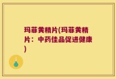 玛菲黄精片(玛菲黄精片：中药佳品促进健康)
