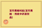 玉竹黄精对此(玉竹黄精 - 传统中药茶饮品)