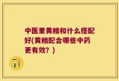 中医里黄精和什么搭配好(黄精配合哪些中药更有效？)
