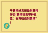 干黄精好卖还是制黄精好卖(黄精销售哪种更佳：生黄精或制黄精？)