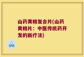 山药黄精复合片(山药黄精片：中医传统药开发的新疗法)