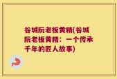 谷城阮老板黄精(谷城阮老板黄精：一个传承千年的匠人故事)