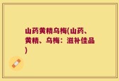 山药黄精乌梅(山药、黄精、乌梅：滋补佳品)