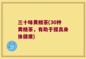 三十味黄精茶(30种黄精茶，有助于提高身体健康)