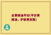 去黄精油平价(平价黄精油，护肤更划算)