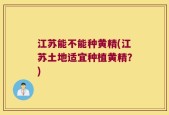 江苏能不能种黄精(江苏土地适宜种植黄精？)