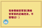 党参黄精甘草茶(黄精甘草茶的正确泡法，不容错过！)