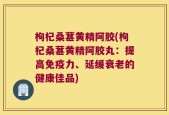 枸杞桑葚黄精阿胶(枸杞桑葚黄精阿胶丸：提高免疫力、延缓衰老的健康佳品)