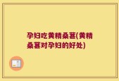 孕妇吃黄精桑葚(黄精桑葚对孕妇的好处)