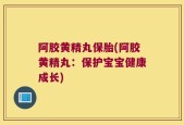 阿胶黄精丸保胎(阿胶黄精丸：保护宝宝健康成长)