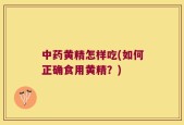 中药黄精怎样吃(如何正确食用黄精？)