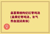 桑葚黄精枸杞红枣鸡汤(桑黄杞枣鸡汤，补气养血滋润身体)