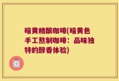 暗黄精酿咖啡(暗黄色手工熬制咖啡：品味独特的醇香体验)