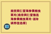 南京同仁堂海参黄精虫草片(南京同仁堂推出海参黄精虫草片-滋补调养佳选择)