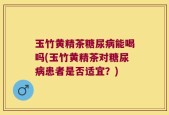 玉竹黄精茶糖尿病能喝吗(玉竹黄精茶对糖尿病患者是否适宜？)