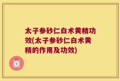 太子参砂仁白术黄精功效(太子参砂仁白术黄精的作用及功效)