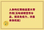人参枸杞黄精桑葚大枣作用(五味调理营养补品，提高免疫力，改善身体机能)