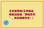 王老板黄精(王老板品牌商店新推“黄精系列”，助你健康养生！)