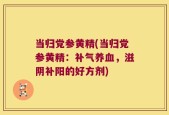当归党参黄精(当归党参黄精：补气养血，滋阴补阳的好方剂)
