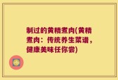 制过的黄精煮肉(黄精煮肉：传统养生菜谱，健康美味任你尝)
