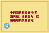 中药酒黄精能安神(药酒黄精：缓解压力、促进睡眠的天然良方)
