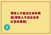哪些人不能吃红参和黄精(哪些人不适合食用红参和黄精)