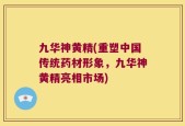 九华神黄精(重塑中国传统药材形象，九华神黄精亮相市场)