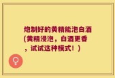 炮制好的黄精能泡白酒(黄精浸泡，白酒更香，试试这种模式！)