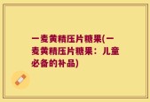 一麦黄精压片糖果(一麦黄精压片糖果：儿童必备的补品)