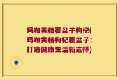 玛咖黄精覆盆子枸杞(玛咖黄精枸杞覆盆子：打造健康生活新选择)