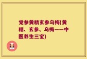 党参黄精玄参乌梅(黄精、玄参、乌梅——中医养生三宝)