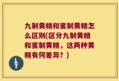 九制黄精和蜜制黄精怎么区别(区分九制黄精和蜜制黄精，这两种黄精有何差异？)