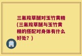 三氟羧草醚对玉竹黄精(三氟羧草醚与玉竹黄精的搭配对身体有什么好处？)