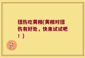 扭伤吃黄精(黄精对扭伤有好处，快来试试吧！)
