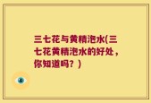 三七花与黄精泡水(三七花黄精泡水的好处，你知道吗？)