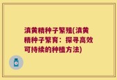 滇黄精种子繁殖(滇黄精种子繁育：探寻高效可持续的种植方法)