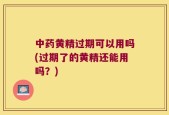 中药黄精过期可以用吗(过期了的黄精还能用吗？)