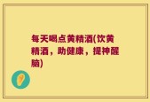 每天喝点黄精酒(饮黄精酒，助健康，提神醒脑)