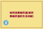 如何泡黄精药酒(制作黄精药酒的方法详解)